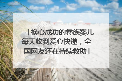 换心成功的彝族婴儿每天收到爱心快递，全国网友还在持续救助