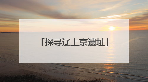 探寻辽上京遗址