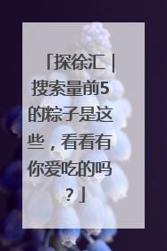 探徐汇｜搜索量前5的粽子是这些，看看有你爱吃的吗？