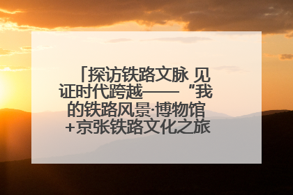 探访铁路文脉 见证时代跨越——“我的铁路风景·博物馆+京张铁路文化之旅”活动在京启动