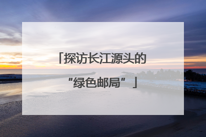 探访长江源头的“绿色邮局”