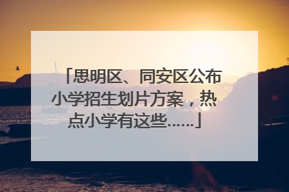 思明区、同安区公布小学招生划片方案，热点小学有这些……