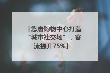 悠唐购物中心打造“城市社交场”，客流提升75%