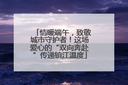 情暖端午，致敬城市守护者！这场爱心的“双向奔赴”传递镇江温度