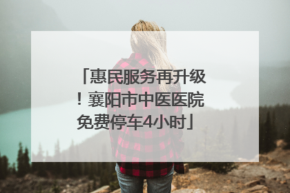 惠民服务再升级！襄阳市中医医院免费停车4小时