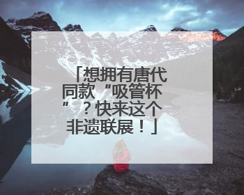 想拥有唐代同款“吸管杯”？快来这个非遗联展！