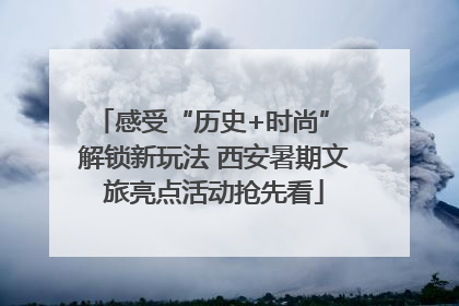 感受“历史+时尚” 解锁新玩法 西安暑期文旅亮点活动抢先看