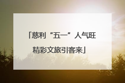 慈利“五一”人气旺 精彩文旅引客来
