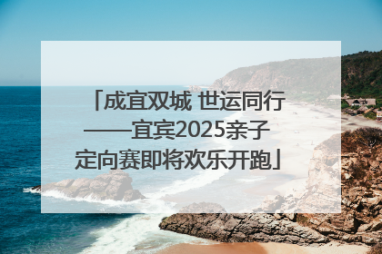 成宜双城 世运同行——宜宾2025亲子定向赛即将欢乐开跑