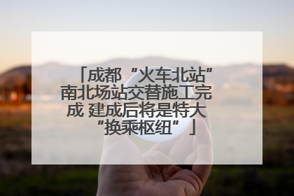 成都“火车北站”南北场站交替施工完成 建成后将是特大“换乘枢纽”