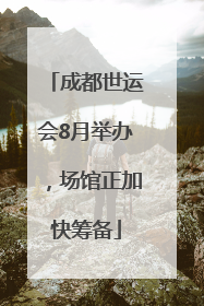 成都世运会8月举办，场馆正加快筹备