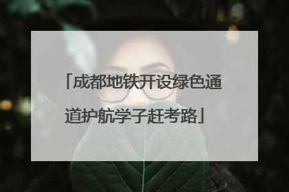 成都地铁开设绿色通道护航学子赶考路