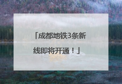 成都地铁3条新线即将开通！