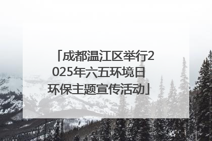 成都温江区举行2025年六五环境日环保主题宣传活动