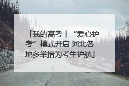 我的高考丨“爱心护考”模式开启 河北各地多举措为考生护航