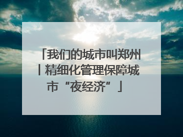 我们的城市叫郑州丨精细化管理保障城市“夜经济”