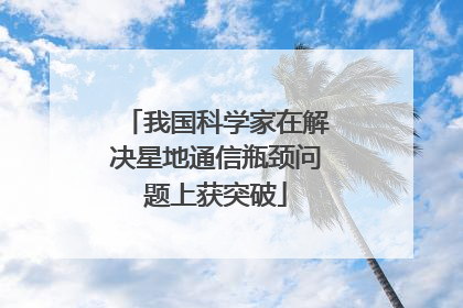 我国科学家在解决星地通信瓶颈问题上获突破
