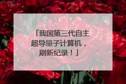 我国第三代自主超导量子计算机，刷新纪录！