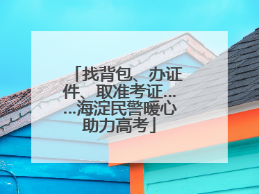 找背包、办证件、取准考证……海淀民警暖心助力高考