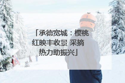 承德宽城：樱桃红映丰收景 采摘热力助振兴