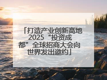 打造产业创新高地 2025“投资成都”全球招商大会向世界发出邀约