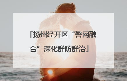 扬州经开区“警网融合”深化群防群治