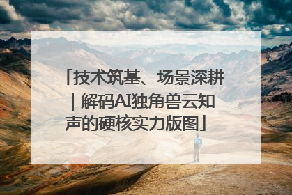 技术筑基、场景深耕｜解码AI独角兽云知声的硬核实力版图