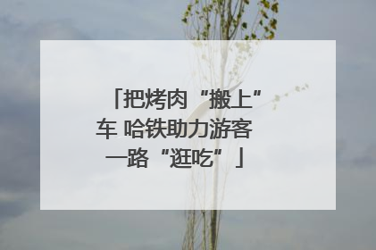 把烤肉“搬上”车 哈铁助力游客一路“逛吃”