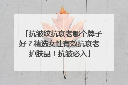 抗皱纹抗衰老哪个牌子好？精选女性有效抗衰老护肤品！抗皱必入