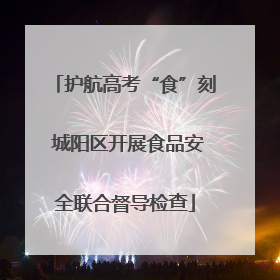 护航高考“食”刻 城阳区开展食品安全联合督导检查