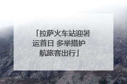 拉萨火车站迎暑运首日 多举措护航旅客出行