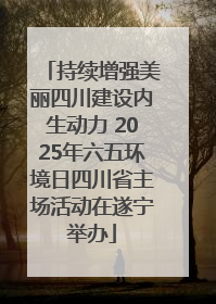 持续增强美丽四川建设内生动力 2025年六五环境日四川省主场活动在遂宁举办