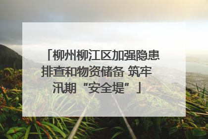 柳州柳江区加强隐患排查和物资储备 筑牢汛期“安全堤”