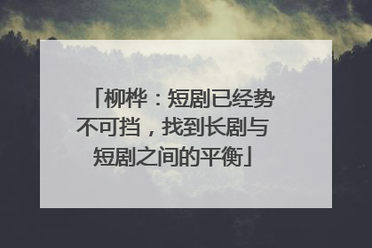柳桦:短剧已经势不可挡,找到长剧与短剧之间的平衡