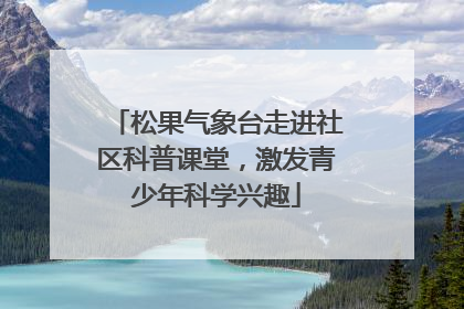 松果气象台走进社区科普课堂，激发青少年科学兴趣