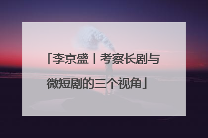 李京盛丨考察长剧与微短剧的三个视角