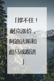 撑不住！耐克涨价，阿迪达斯和彪马或跟进