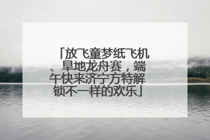 放飞童梦纸飞机、旱地龙舟赛，端午快来济宁方特解锁不一样的欢乐