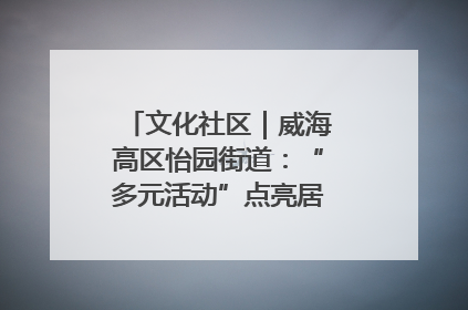 文化社区｜威海高区怡园街道：“多元活动”点亮居民“多彩生活”