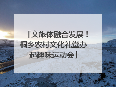 文旅体融合发展！桐乡农村文化礼堂办起趣味运动会