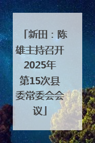 新田：陈雄主持召开2025年第15次县委常委会会议