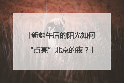 新疆午后的阳光如何“点亮”北京的夜？