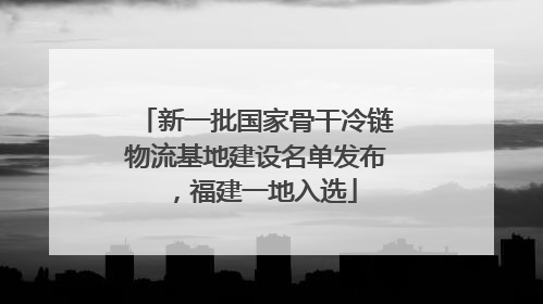 新一批国家骨干冷链物流基地建设名单发布，福建一地入选