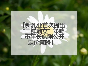 新乳业首次提出“三鲜鼎立”策略，董事长席刚公开定价策略