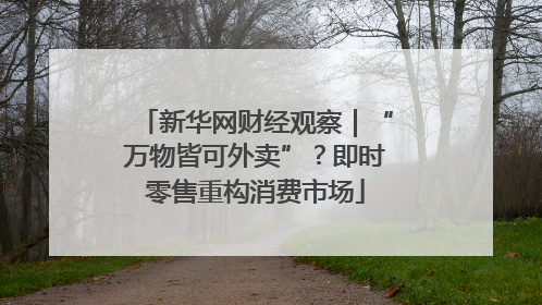 新华网财经观察｜“万物皆可外卖”？即时零售重构消费市场
