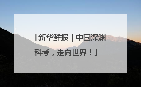 新华鲜报｜中国深渊科考，走向世界！