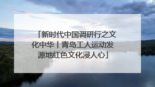 新时代中国调研行之文化中华丨青岛工人运动发源地红色文化浸人心