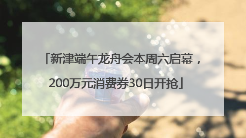 新津端午龙舟会本周六启幕，200万元消费券30日开抢