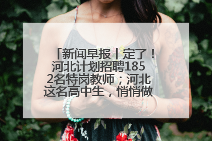 新闻早报丨定了！河北计划招聘1852名特岗教师；河北这名高中生，悄悄做了件超酷的事>>