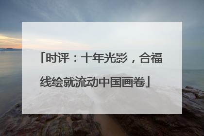 时评：十年光影，合福线绘就流动中国画卷